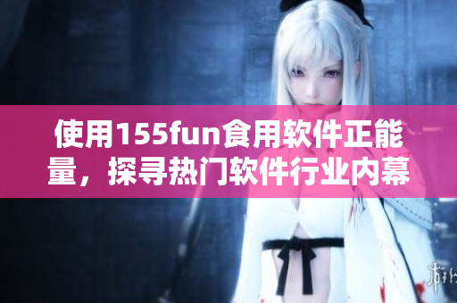 使用155fun食用軟件正能量，探尋熱門軟件行業(yè)內(nèi)幕！