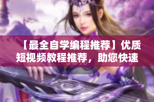 【最全自學(xué)編程推薦】優(yōu)質(zhì)短視頻教程推薦，助您快速掌握軟件開發(fā)技能！