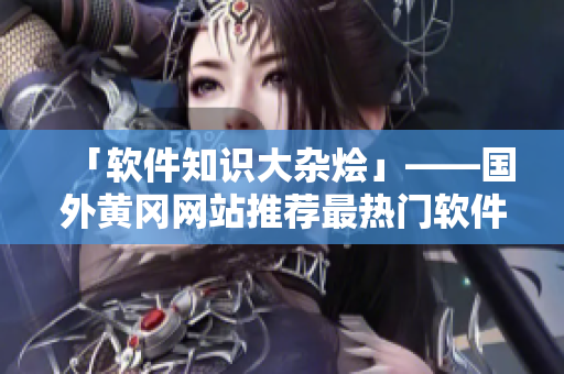 「軟件知識大雜燴」——國外黃岡網(wǎng)站推薦最熱門軟件及使用技巧的完整指南