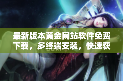 最新版本黃金網(wǎng)站軟件免費(fèi)下載，多終端安裝，快速獲得實(shí)時(shí)行情和交易指引！