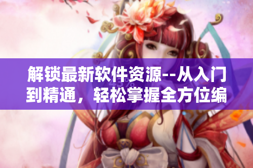 解鎖最新軟件資源--從入門(mén)到精通，輕松掌握全方位編輯技巧