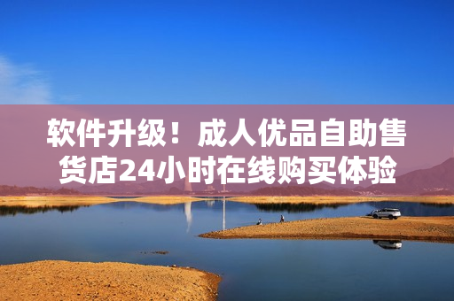軟件升級！成人優(yōu)品自助售貨店24小時(shí)在線購買體驗(yàn)更便捷