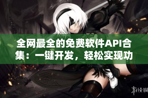 全網(wǎng)最全的免費(fèi)軟件API合集：一鍵開發(fā)，輕松實現(xiàn)功能集成！