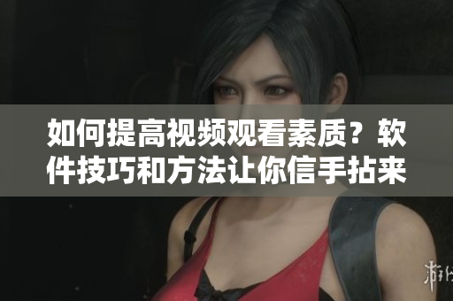 如何提高視頻觀看素質(zhì)？軟件技巧和方法讓你信手拈來！