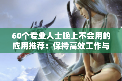 60個(gè)專業(yè)人士晚上不會(huì)用的應(yīng)用推薦：保持高效工作與健康生活