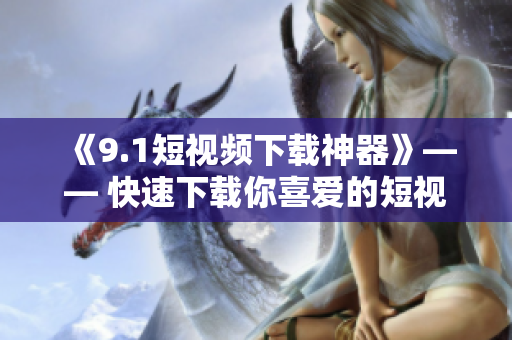 《9.1短視頻下載神器》—— 快速下載你喜愛的短視頻、電影和音樂