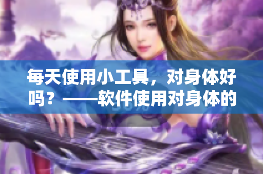 每天使用小工具，對(duì)身體好嗎？——軟件使用對(duì)身體的影響
