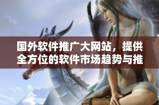國(guó)外軟件推廣大網(wǎng)站，提供全方位的軟件市場(chǎng)趨勢(shì)與推廣資訊！