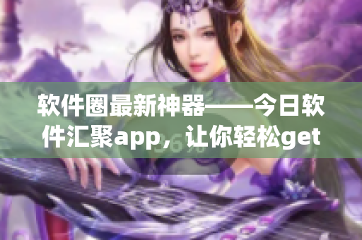 軟件圈最新神器——今日軟件匯聚app，讓你輕松get到最新軟件資訊！