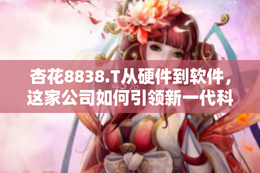 杏花8838.T從硬件到軟件，這家公司如何引領(lǐng)新一代科技發(fā)展？