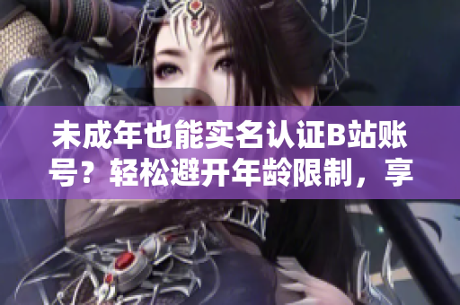 未成年也能實(shí)名認(rèn)證B站賬號(hào)？輕松避開年齡限制，享受更多軟件福利！