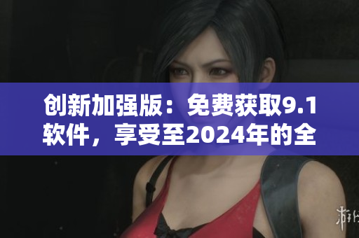 創(chuàng)新加強(qiáng)版：免費(fèi)獲取9.1軟件，享受至2024年的全新軟件體驗(yàn)