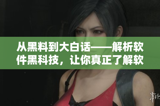從黑料到大白話——解析軟件黑科技，讓你真正了解軟件！