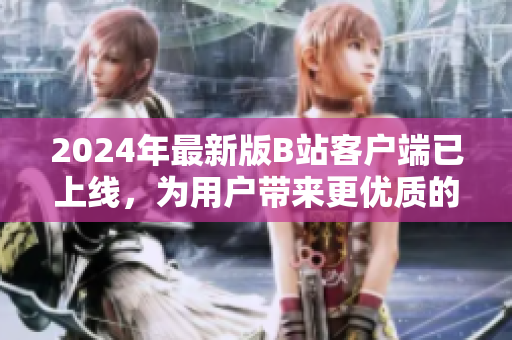 2024年最新版B站客戶端已上線，為用戶帶來更優(yōu)質(zhì)的軟件體驗(yàn)！