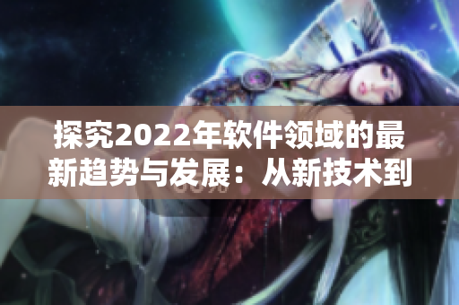 探究2022年軟件領(lǐng)域的最新趨勢與發(fā)展：從新技術(shù)到創(chuàng)新應(yīng)用.