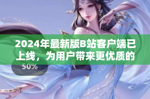 2024年最新版B站客戶端已上線，為用戶帶來更優(yōu)質(zhì)的軟件體驗(yàn)！