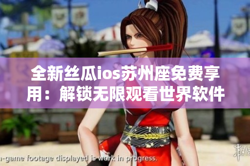 全新絲瓜ios蘇州座免費(fèi)享用：解鎖無限觀看世界軟件，暢游無限精彩！