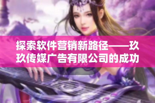 探索軟件營(yíng)銷新路徑——玖玖傳媒廣告有限公司的成功策略分享 探索軟件營(yíng)銷新路徑——玖玖傳媒廣告有限公司的成功策略分享