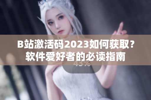 B站激活碼2023如何獲取？軟件愛好者的必讀指南