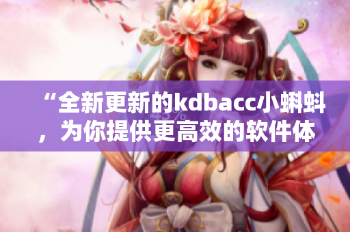 “全新更新的kdbacc小蝌蚪，為你提供更高效的軟件體驗”