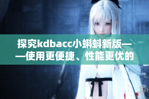 探究kdbacc小蝌蚪新版——使用更便捷、性能更優(yōu)的軟件！