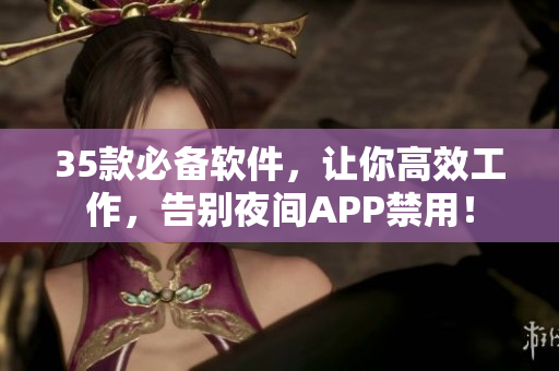 35款必備軟件，讓你高效工作，告別夜間APP禁用！