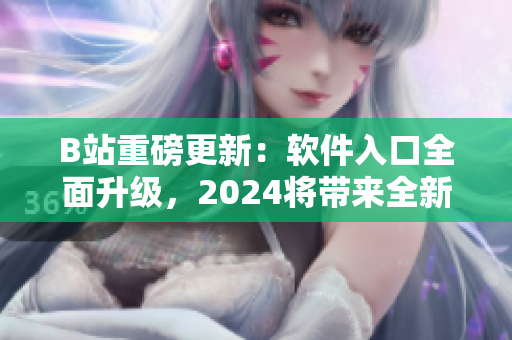 B站重磅更新：軟件入口全面升級，2024將帶來全新體驗(yàn)！