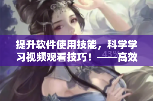 提升軟件使用技能，科學(xué)學(xué)習(xí)視頻觀看技巧！——高效、快速、易實踐的方法！