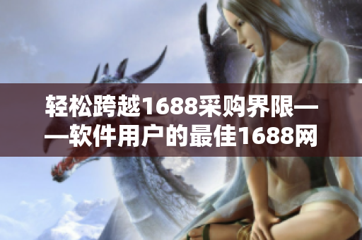 輕松跨越1688采購(gòu)界限——軟件用戶的最佳1688網(wǎng)頁(yè)版入口指南