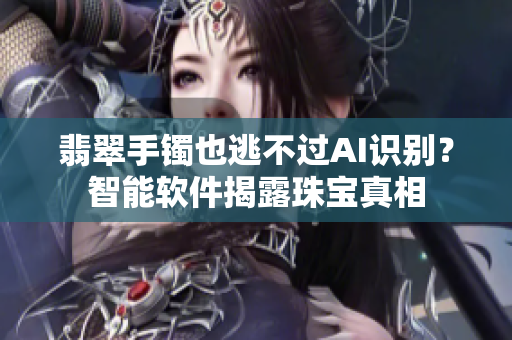翡翠手鐲也逃不過AI識別？智能軟件揭露珠寶真相