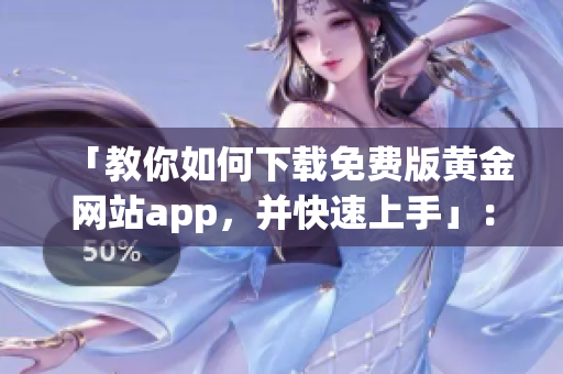 「教你如何下載免費(fèi)版黃金網(wǎng)站app，并快速上手」：黃金交易必備的軟件！
