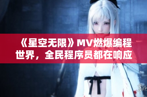 《星空無(wú)限》MV燃爆編程世界，全民程序員都在響應(yīng)！