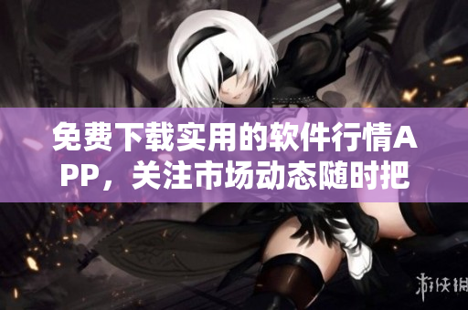 免費下載實用的軟件行情APP，關(guān)注市場動態(tài)隨時把握！