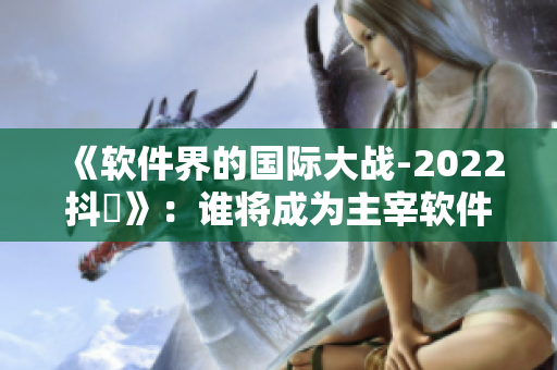 《軟件界的國際大戰(zhàn)-2022抖抈》：誰將成為主宰軟件行業(yè)的巨頭？