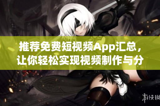 推薦免費短視頻App匯總，讓你輕松實現(xiàn)視頻制作與分享