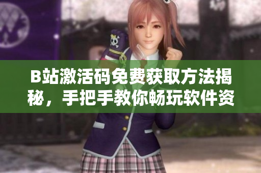 B站激活碼免費(fèi)獲取方法揭秘，手把手教你暢玩軟件資源至2023