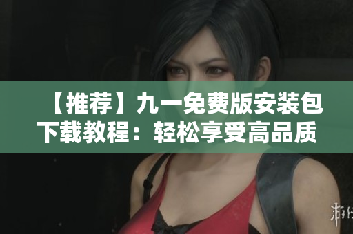 【推薦】九一免費版安裝包下載教程：輕松享受高品質軟件體驗