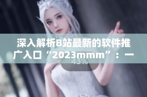 深入解析B站最新的軟件推廣入口“2023mmm”：一站式軟件服務(wù)平臺(tái)！