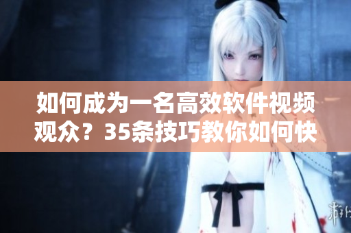如何成為一名高效軟件視頻觀眾？35條技巧教你如何快速掌握軟件知識(shí)！