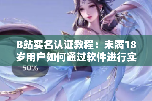 B站實名認證教程：未滿18歲用戶如何通過軟件進行實名認證？