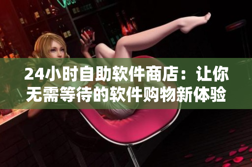 24小時(shí)自助軟件商店：讓你無需等待的軟件購物新體驗(yàn)