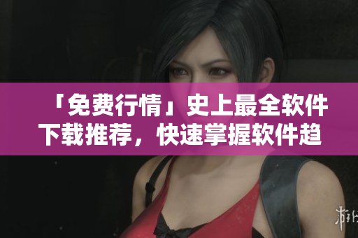 「免費行情」史上最全軟件下載推薦，快速掌握軟件趨勢！
