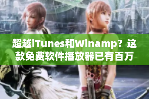 超越iTunes和Winamp？這款免費軟件播放器已有百萬用戶等待下載！