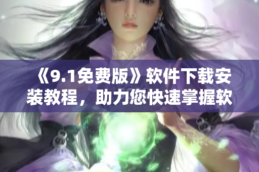 《9.1免費(fèi)版》軟件下載安裝教程，助力您快速掌握軟件使用技巧！