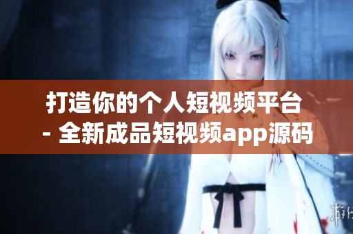 打造你的個(gè)人短視頻平臺 - 全新成品短視頻app源碼優(yōu)勢