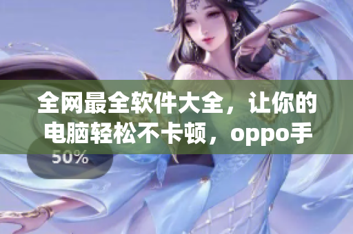 全網(wǎng)最全軟件大全，讓你的電腦輕松不卡頓，oppo手機必備！