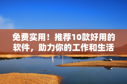 免費(fèi)實(shí)用!推薦10款好用的軟件,助力你的工作和生活! 免費(fèi)實(shí)用!推薦10款好用的軟件,助力你的工作和生活!