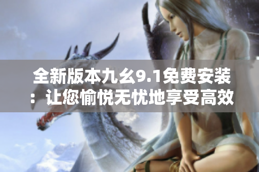  全新版本九幺9.1免費(fèi)安裝：讓您愉悅無憂地享受高效軟件體驗(yàn) 