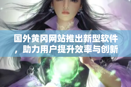 國外黃岡網(wǎng)站推出新型軟件，助力用戶提升效率與創(chuàng)新能力！
