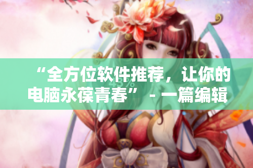 “全方位軟件推薦，讓你的電腦永葆青春” - 一篇編輯的實(shí)踐心得